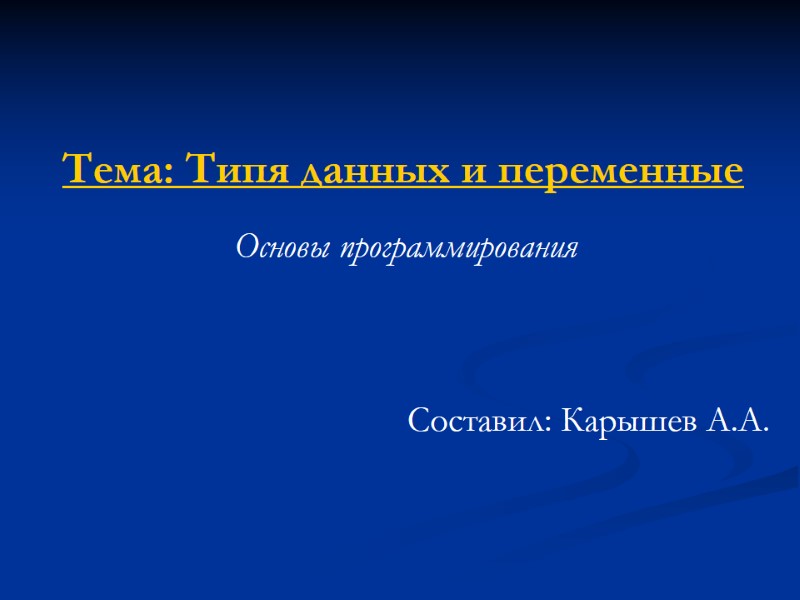 Тема: Типя данных и переменные  Основы программирования Составил: Карышев А.А.